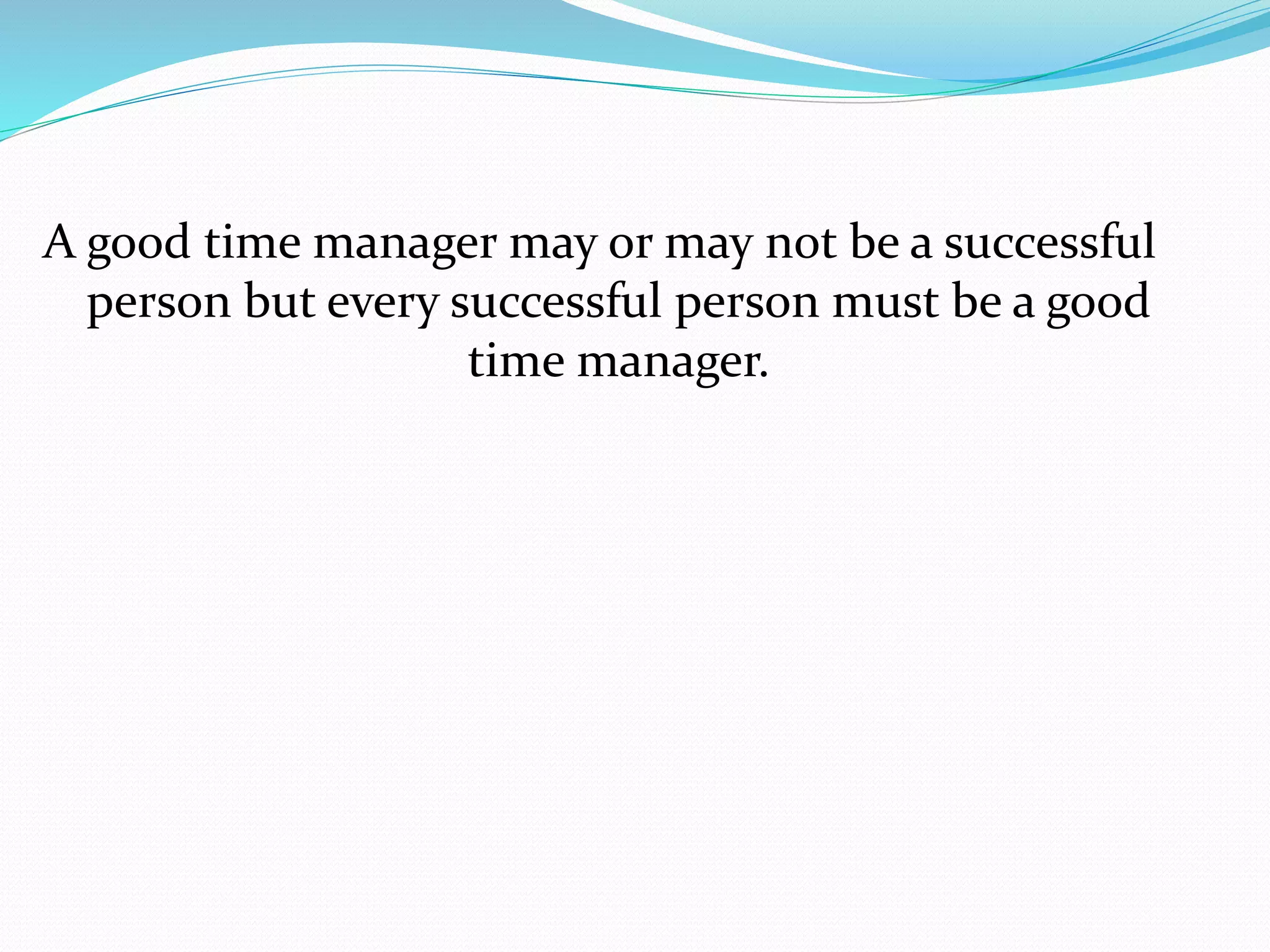 A good time manager may or may not be a successful
person but every successful person must be a good
time manager.