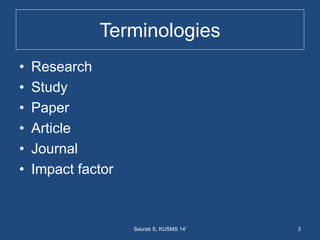 Terminologies
• Research
• Study
• Paper
• Article
• Journal
• Impact factor
3Saurab S, KUSMS 14'
 
