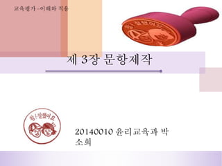 20140010 윤리교육과 박
소희
제 3장 문항제작
 