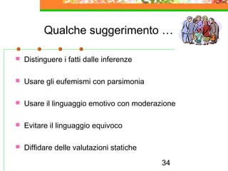 34
Qualche suggerimento …
 Distinguere i fatti dalle inferenze
 Usare gli eufemismi con parsimonia
 Usare il linguaggio emotivo con moderazione
 Evitare il linguaggio equivoco
 Diffidare delle valutazioni statiche
 