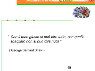 49
“ Con il tono giusto si può dire tutto, con quello
sbagliato non si può dire nulla “
( George Bernard Shaw )
 