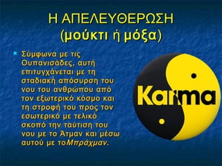 Η ΑΠΕΛΕΥΘΕΡΩΣΗΗ ΑΠΕΛΕΥΘΕΡΩΣΗ
((μούκτιμούκτι ή  ή μόξαμόξα))
 Σύμφωνα με τιςΣύμφωνα με τις
Ουπανισάδες, αυτήΟυπανισάδες, αυτή
επιτυγχάνεται με τηεπιτυγχάνεται με τη
σταδιακή απόσυρση τουσταδιακή απόσυρση του
νου του ανθρώπου απόνου του ανθρώπου από
τον εξωτερικό κόσμο καιτον εξωτερικό κόσμο και
τη στροφή του προς τοντη στροφή του προς τον
εσωτερικό με τελικόεσωτερικό με τελικό
σκοπό την ταύτιση τουσκοπό την ταύτιση του
νου με το Άτμαν και μέσωνου με το Άτμαν και μέσω
αυτού με τοαυτού με τοΜπράχμανΜπράχμαν..
 
