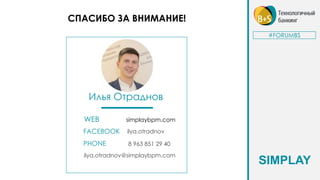 СПАСИБО ЗА ВНИМАНИЕ!
Илья Отраднов
#FORUMBS
FACEBOOK ilya.otradnov
PHONE 8 963 851 29 40
ilya.otradnov@simplaybpm.com
WEB simplaybpm.com
SIMPLAY
 