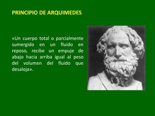PRINCIPIO DE ARQUIMEDES
«Un cuerpo total o parcialmente
sumergido en un fluido en
reposo, recibe un empuje de
abajo hacia arriba igual al peso
del volumen del fluido que
desaloja».
 