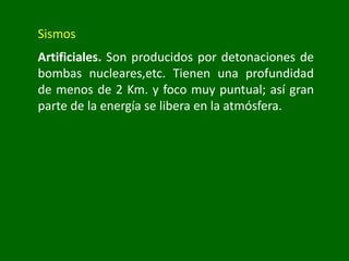 Sismos
Artificiales. Son producidos por detonaciones de
bombas nucleares,etc. Tienen una profundidad
de menos de 2 Km. y foco muy puntual; así gran
parte de la energía se libera en la atmósfera.
 