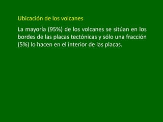 Ubicación de los volcanes
La mayoría (95%) de los volcanes se sitúan en los
bordes de las placas tectónicas y sólo una fracción
(5%) lo hacen en el interior de las placas.
 