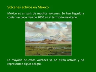 México es un país de muchos volcanes. Se han llegado a
contar un poco más de 2000 en el territorio mexicano.
Volcanes activos en México
La mayoría de estos volcanes ya no están activos y no
representan algún peligro.
 