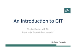 An Introduction to GIT
Version Control with Git
Avoid to be the repository manager
Dr. Fabio Fumarola
 