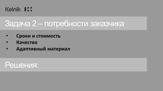 • Сроки и стоимость
• Качество
• Адаптивный материал
Задача 2 – потребности заказчика
Решения:
 