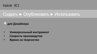 Создать ► Опубликовать ► Использовать
+для Дизайнера
• Универсальный инструмент
• Скорость производства
• Время на творчество
 