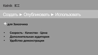 +для Заказчика
• Скорость - Качество - Цена
• Дополнительная аудитория
• Удобство демонстрации
Создать ► Опубликовать ► Использовать
 