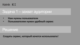 • Нам нужны пользователи
• Пользователям нужен удобный сервис
Задача 1 – захват аудитории
Создать сервис, который хочется использовать!
Решение
 