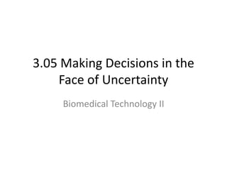3.05 Making Decisions in the
Face of Uncertainty
Biomedical Technology II
 