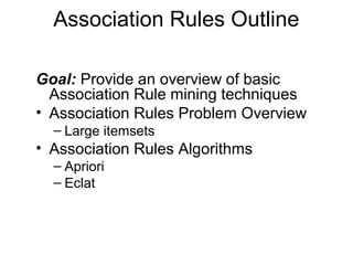 Association Rules Outline
Goal: Provide an overview of basic
Association Rule mining techniques
• Association Rules Problem Overview
– Large itemsets
• Association Rules Algorithms
– Apriori
– Eclat
 