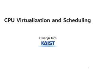 CPU Virtualization and Scheduling
Hwanju Kim
1
 