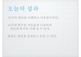 오늘의 성과
난수의 개념을 이해하고 사용할수있다.
난수와 변수를 자유롭게 사용하여
게임에 흥미를 더해 줄 수 있다.
원하는 게임을 설계하고 만들 수 있다.
 