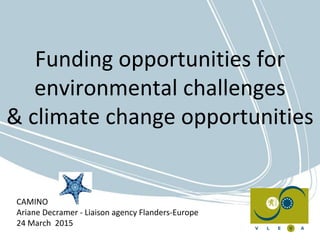 Funding opportunities for
environmental challenges
& climate change opportunities
CAMINO
Ariane Decramer - Liaison agency Flanders-Europe
24 March 2015
 