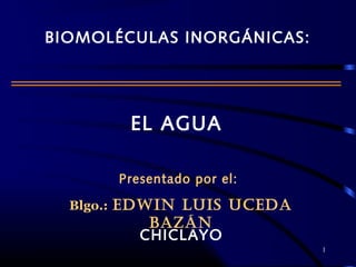 EL AGUA
Presentado por el:
Blgo.: EDWIN LUIS UCEDA
BAZÁN
CHICLAYO
1
BIOMOLÉCULAS INORGÁNICAS:
 