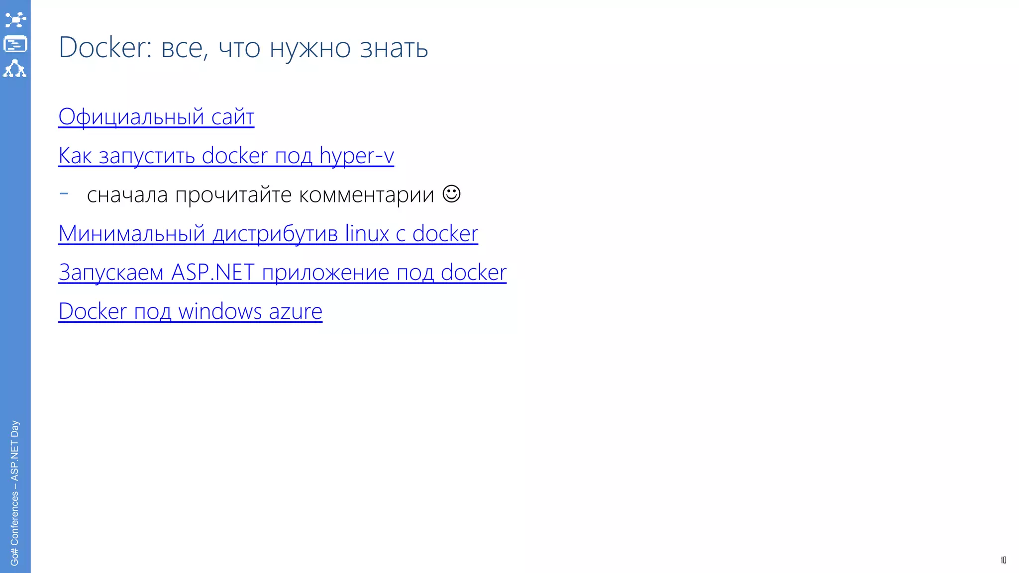 10
Go#Conferences–ASP.NETDay
Docker: все, что нужно знать
Официальный сайт
Как запустить docker под hyper-v
- сначала прочитайте комментарии 
Минимальный дистрибутив linux с docker
Запускаем ASP.NET приложение под docker
Docker под windows azure
 