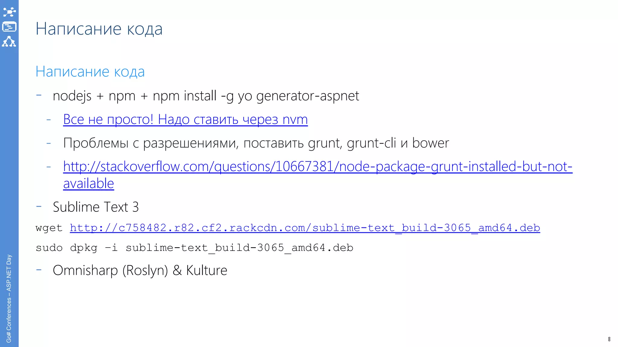 8
Go#Conferences–ASP.NETDay
Написание кода
Написание кода
- nodejs + npm + npm install -g yo generator-aspnet
- Все не просто! Надо ставить через nvm
- Проблемы с разрешениями, поставить grunt, grunt-cli и bower
- http://stackoverflow.com/questions/10667381/node-package-grunt-installed-but-not-
available
- Sublime Text 3
wget http://c758482.r82.cf2.rackcdn.com/sublime-text_build-3065_amd64.deb
sudo dpkg –i sublime-text_build-3065_amd64.deb
- Omnisharp (Roslyn) & Kulture
 