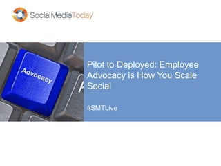 Pilot to Deployed: Employee
Advocacy is How You Scale
Social
#SMTLive
 