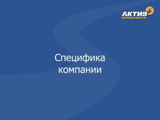 © Copyright ООО «Актив-Безопасность», 2001-2012
Специфика
компании
 