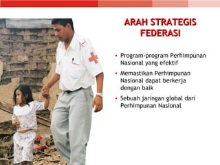 ARAH STRATEGISARAH STRATEGIS
FEDERASIFEDERASI
• Program-program Perhimpunan
Nasional yang efektif
• Memastikan Perhimpunan
Nasional dapat berkerja
dengan baik
• Sebuah jaringan global dari
Perhimpunan Nasional
 