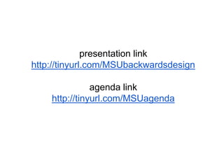 presentation link
http://tinyurl.com/MSUbackwardsdesign
agenda link
http://tinyurl.com/MSUagenda
 
