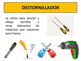DESTORNILLADOR
se utiliza para apretar y
aflojar tornillos y
otros elementos de
máquinas que requieren
poca fuerza.
 