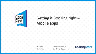 Ge#ng	
  it	
  Booking	
  right	
  –	
  	
  
Mobile	
  apps	
  
Iaroslav,	
  	
  
Khramov	
  
Team	
  Leader	
  &	
  	
  
Android	
  developer	
  
 