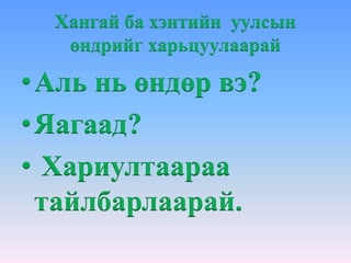Хангай ба хэнтийн уулсын
өндрийг харьцуулаарай
•Аль нь өндөр вэ?
•Яагаад?
• Хариултаараа
тайлбарлаарай.
 