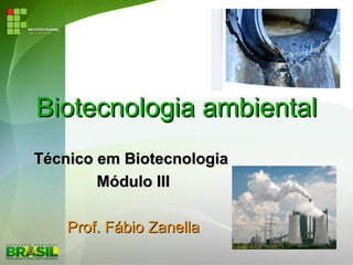 Biotecnologia ambientalBiotecnologia ambiental
Técnico em BiotecnologiaTécnico em Biotecnologia
Módulo IIIMódulo III
Prof. Fábio ZanellaProf. Fábio Zanella
 