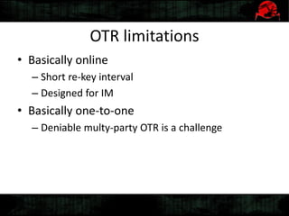 OTR limitations
• Basically online
– Short re-key interval
– Designed for IM
• Basically one-to-one
– Deniable multy-party OTR is a challenge
 