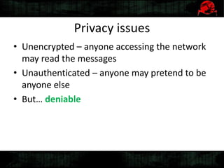 Privacy issues
• Unencrypted – anyone accessing the network
may read the messages
• Unauthenticated – anyone may pretend to be
anyone else
• But… deniable
 