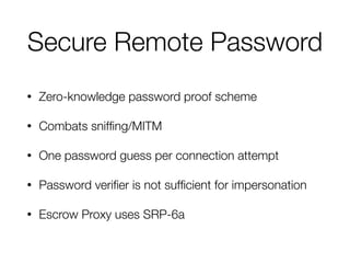 Secure Remote Password
• Zero-knowledge password proof scheme
• Combats snifﬁng/MITM
• One password guess per connection attempt
• Password veriﬁer is not sufﬁcient for impersonation
• Escrow Proxy uses SRP-6a
 