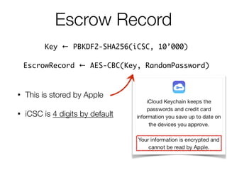 • This is stored by Apple
• iCSC is 4 digits by default
Escrow Record
Key ← PBKDF2-SHA256(iCSC, 10’000) 	
EscrowRecord ← AES-CBC(Key, RandomPassword)
 