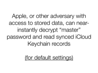 Apple, or other adversary with
access to stored data, can near-
instantly decrypt “master”
password and read synced iCloud
Keychain records
!
(for default settings)
 
