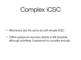 Complex iCSC
• Mechanics are the same as with simple iCSC
• Ofﬂine password recovery attack is still possible,
although pointless if password is complex enough
 