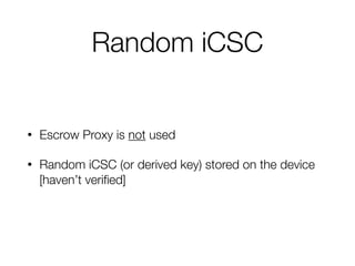 Random iCSC
• Escrow Proxy is not used
• Random iCSC (or derived key) stored on the device
[haven’t veriﬁed]
 