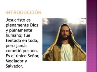 Jesucristo es
plenamente Dios
y plenamente
humano; fue
tentado en todo,
pero jamás
cometió pecado.
Es el único Señor,
Mediador y
Salvador.
 
