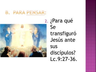 2. ¿Para qué
Se
transfiguró
Jesús ante
sus
discípulos?
Lc.9:27-36.
 