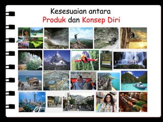 Kesesuaian antara
Produk dan Konsep Diri
Semakin sesuai citra suatu
produk/merek/destinasi, maka produk tersebut
akan semakin disukai oleh konsumen. Namun
suatu produk mungkin tidak sesuai dengan
konsep aktualnya, tetapi dipandang memiliki
kesesuaian dengan konsep idealnya.
 