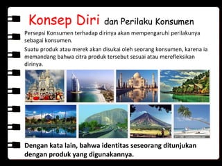 Konsep Diri dan Perilaku Konsumen
Persepsi Konsumen terhadap dirinya akan mempengaruhi perilakunya
sebagai konsumen.
Suatu produk atau merek akan disukai oleh seorang konsumen, karena ia
memandang bahwa citra produk tersebut sesuai atau merefleksikan
dirinya.
Dengan kata lain, bahwa identitas seseorang ditunjukan
dengan produk yang digunakannya.
 