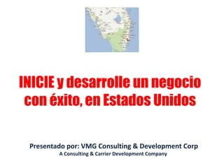 Presentado por: VMG Consulting & Development Corp
A Consulting & Carrier Development Company
INICIE y desarrolle un negocio
con éxito, en Estados Unidos
 
