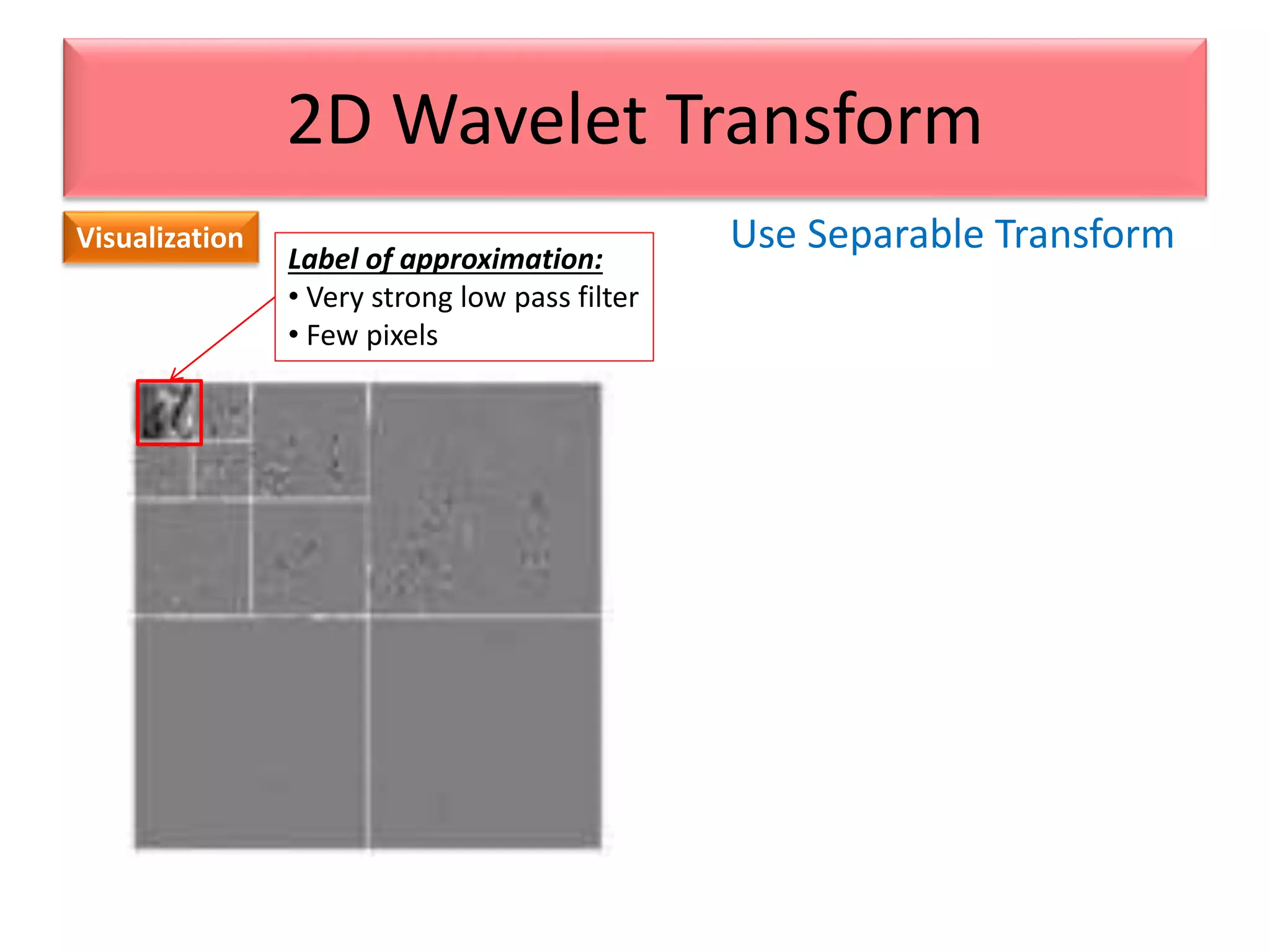 Use Separable Transform
2D Wavelet Transform
Visualization
Label of approximation:
• Very strong low pass filter
• Few pixels
 
