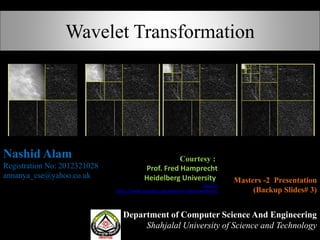 Wavelet Transformation
Department of Computer Science And Engineering
Shahjalal University of Science and Technology
Nashid Alam
Registration No: 2012321028
annanya_cse@yahoo.co.uk
Masters -2 Presentation
(Backup Slides# 3)
Courtesy :
Prof. Fred Hamprecht
Heidelberg University
Source:
https://www.youtube.com/watch?v=DGUuJweHamQ
 