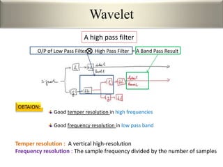Good temper resolution in high frequencies
Good frequency resolution in low pass band
OBTAION:
Wavelet
A high pass filter
Temper resolution : A vertical high-resolution
Frequency resolution : The sample frequency divided by the number of samples
O/P of Low Pass Filter High Pass Filter = A Band Pass Result
 