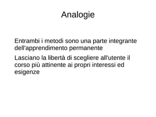 Analogie
Entrambi i metodi sono una parte integrante
dell'apprendimento permanente
Lasciano la libertà di scegliere all'utente il
corso più attinente ai propri interessi ed
esigenze
 