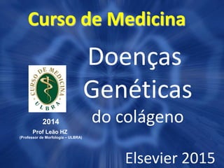 Curso de Medicina
2014
Prof Leão HZ
(Professor de Morfologia – ULBRA)
Doenças
Genéticas
do colágeno
Elsevier 2015
 