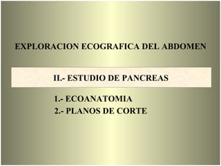 EXPLORACION ECOGRAFICA DEL ABDOMEN
II.- ESTUDIO DE PANCREAS
1.- ECOANATOMIA
2.- PLANOS DE CORTE
 